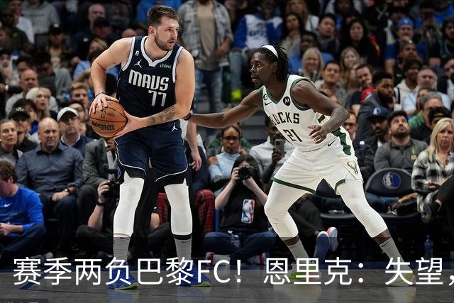 赛季两负巴黎FC！恩里克：失望，欧冠决赛还有十几天状态却这么差